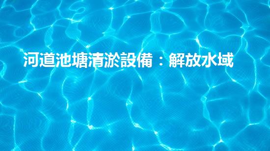 河道池塘清淤設備：解放水域，拯救生態(tài)！